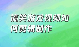 搞笑游戏视频如何剪辑制作