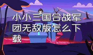 小小三国合战军团无敌版怎么下载