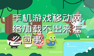 手机游戏移动网络加载不出来怎么回事