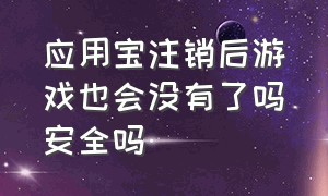 应用宝注销后游戏也会没有了吗安全吗