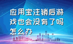 应用宝注销后游戏也会没有了吗怎么办