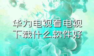 华为电视看电视下载什么软件好