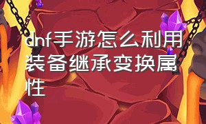 dnf手游怎么利用装备继承变换属性