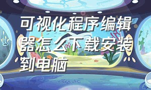 可视化程序编辑器怎么下载安装到电脑