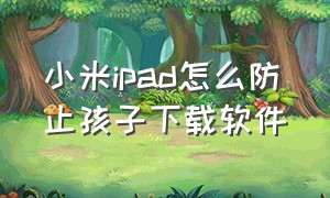 小米ipad怎么防止孩子下载软件