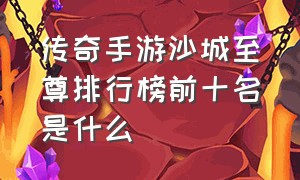 传奇手游沙城至尊排行榜前十名是什么