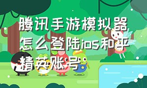 腾讯手游模拟器怎么登陆ios和平精英账号