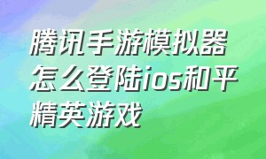 腾讯手游模拟器怎么登陆ios和平精英游戏