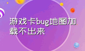 游戏卡bug地图加载不出来