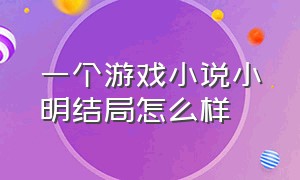 一个游戏小说小明结局怎么样