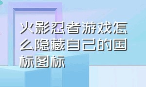 火影忍者游戏怎么隐藏自己的国标图标