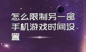 怎么限制另一部手机游戏时间设置