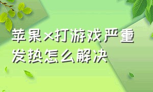 苹果x打游戏严重发热怎么解决