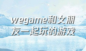 wegame和女朋友一起玩的游戏