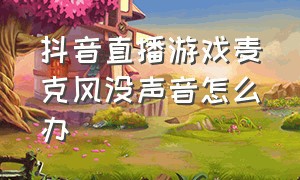 抖音直播游戏麦克风没声音怎么办