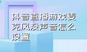 抖音直播游戏麦克风没声音怎么设置