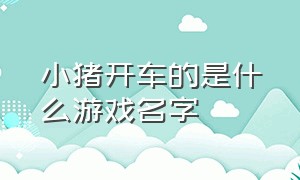 小猪开车的是什么游戏名字