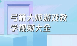 弓箭大师游戏教学视频大全