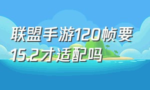 联盟手游120帧要15.2才适配吗