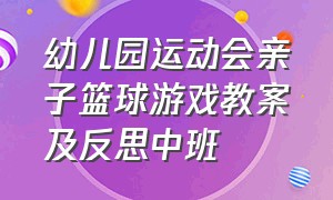 幼儿园运动会亲子篮球游戏教案及反思中班