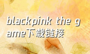 blackpink the game下载链接