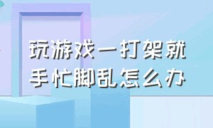 玩游戏一打架就手忙脚乱怎么办