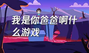 我是你爸爸啊什么游戏