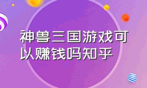 神兽三国游戏可以赚钱吗知乎