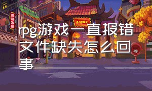 rpg游戏一直报错文件缺失怎么回事