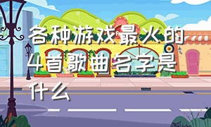 各种游戏最火的4首歌曲名字是什么