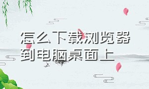 怎么下载浏览器到电脑桌面上