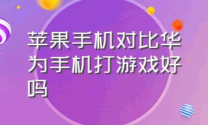 苹果手机对比华为手机打游戏好吗