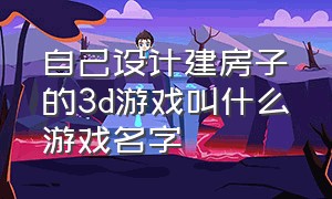 自己设计建房子的3d游戏叫什么游戏名字