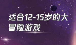 适合12-15岁的大冒险游戏