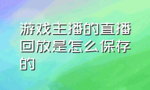 游戏主播的直播回放是怎么保存的