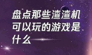 盘点那些渣渣机可以玩的游戏是什么