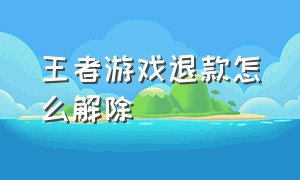 王者游戏退款怎么解除