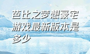 芭比之梦想豪宅游戏最新版本是多少