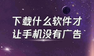 下载什么软件才让手机没有广告