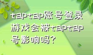 taptap账号登录游戏会被taptap号影响吗?