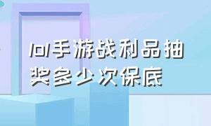 lol手游战利品抽奖多少次保底