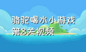 骆驼喝水小游戏第8关视频