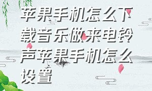 苹果手机怎么下载音乐做来电铃声苹果手机怎么设置