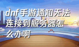 dnf手游通知无法连接到服务器怎么办啊