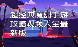 超经典魔幻手游攻略视频大全最新版