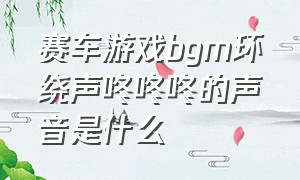 赛车游戏bgm环绕声咚咚咚的声音是什么