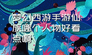 梦幻西游手游仙族哪个人物好看点啊