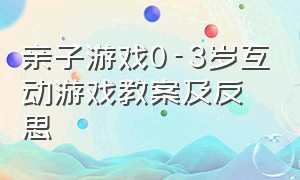 亲子游戏0-3岁互动游戏教案及反思