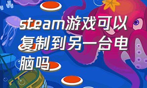 steam游戏可以复制到另一台电脑吗