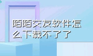 陌陌交友软件怎么下载不了了